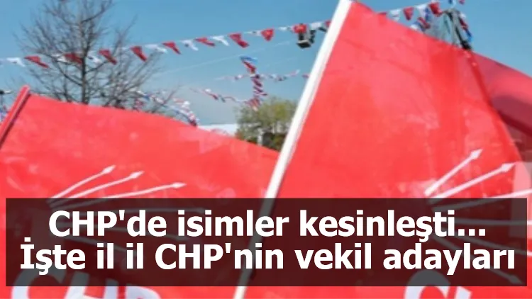 CHP'de isimler kesinleşti... İşte il il CHP'nin vekil adayları