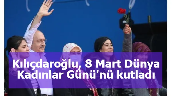 Kılıçdaroğlu, 8 Mart Dünya Kadınlar Günü'nü kutladı