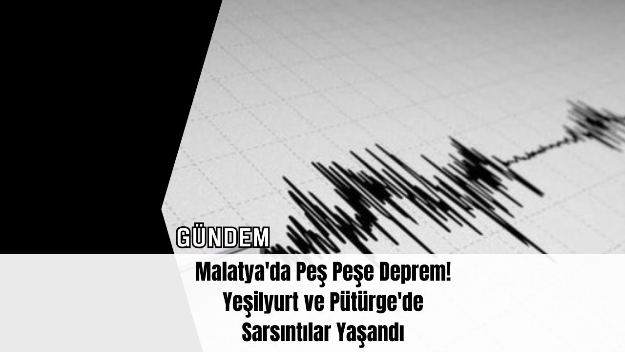 Malatya'da Peş Peşe Deprem! Yeşilyurt ve Pütürge'de Sarsıntılar Yaşandı