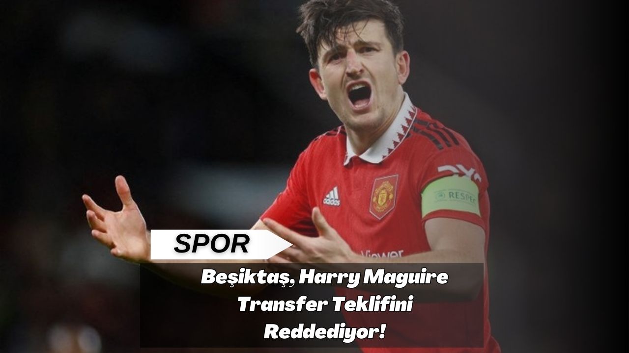 Beşiktaş, Harry Maguire Transfer Teklifini Reddediyor!