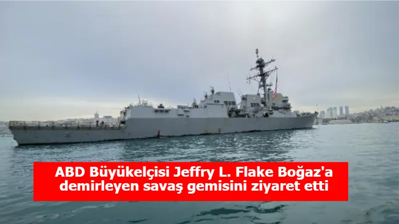 ABD Büyükelçisi Jeffry L. Flake Boğaz'a demirleyen savaş gemisini ziyaret etti