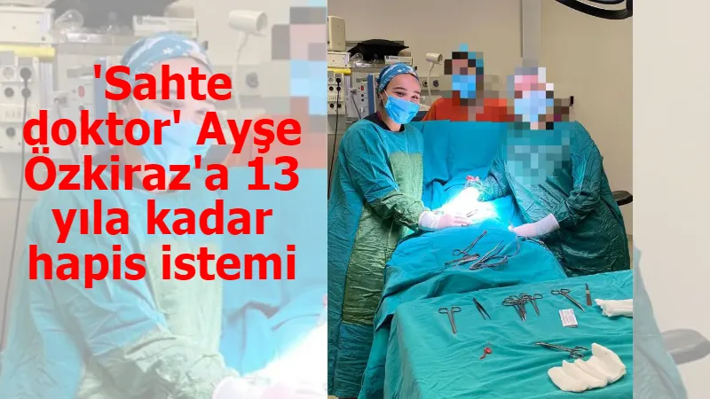 'Sahte doktor' Ayşe Özkiraz'a 13 yıla kadar hapis istemi