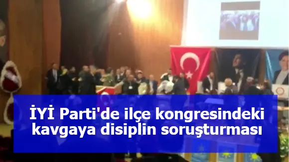 İYİ Parti'de ilçe kongresindeki kavgaya disiplin soruşturması