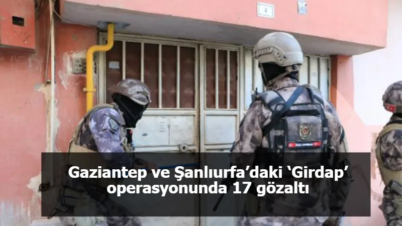 Gaziantep ve Şanlıurfa’daki ‘Girdap’ operasyonunda 17 gözaltı