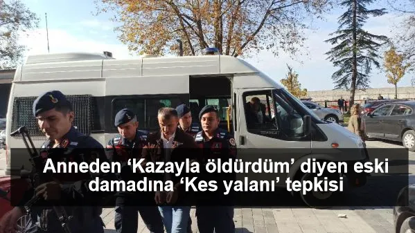 Anneden ‘Kazayla öldürdüm’ diyen eski damadına ‘Kes yalanı’ tepkisi