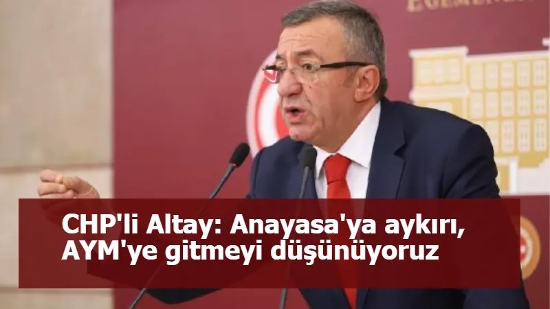 CHP'li Altay: Anayasa'ya aykırı, AYM'ye gitmeyi düşünüyoruz