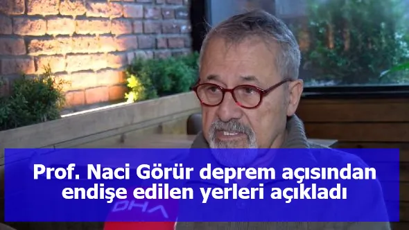 Prof. Naci Görür deprem açısından endişe edilen yerleri açıkladı