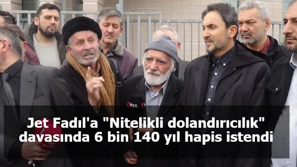 Jet Fadıl'a "Nitelikli dolandırıcılık" davasında 6 bin 140 yıl hapis istendi