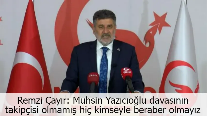Remzi Çayır: Muhsin Yazıcıoğlu davasının takipçisi olmamış hiç kimseyle beraber olmayız