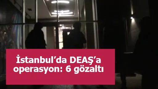 İstanbul’da DEAŞ’a operasyon: 6 gözaltı