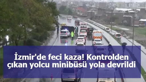 İzmir'de feci kaza! Kontrolden çıkan yolcu minibüsü yola devrildi