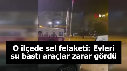 O ilçede sel felaketi: Evleri su bastı, araçlar zarar gördü