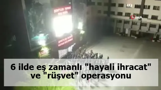 6 ilde eş zamanlı "hayali ihracat" ve "rüşvet" operasyonu