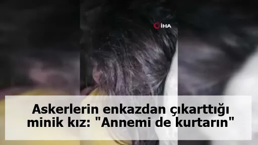 Askerlerin enkazdan çıkarttığı minik kız: "Annemi de kurtarın"