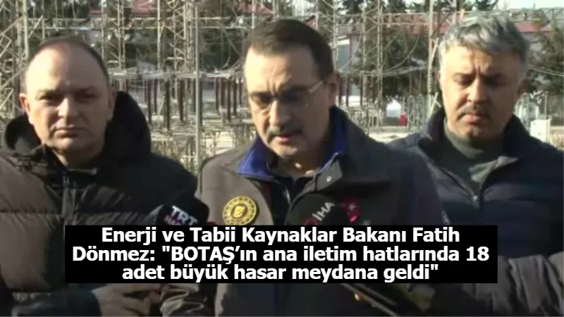 Enerji ve Tabii Kaynaklar Bakanı Fatih Dönmez: "BOTAŞ’ın ana iletim hatlarında 18 adet büyük hasar meydana geldi"