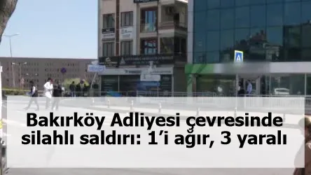 Bakırköy Adliyesi çevresinde silahlı saldırı: 1’i ağır, 3 yaralı