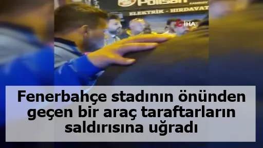 Fenerbahçe stadının önünden geçen bir araç taraftarların saldırısına uğradı