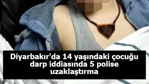 Diyarbakır'da 14 yaşındaki çocuğu darp iddiasında 5 polise uzaklaştırma