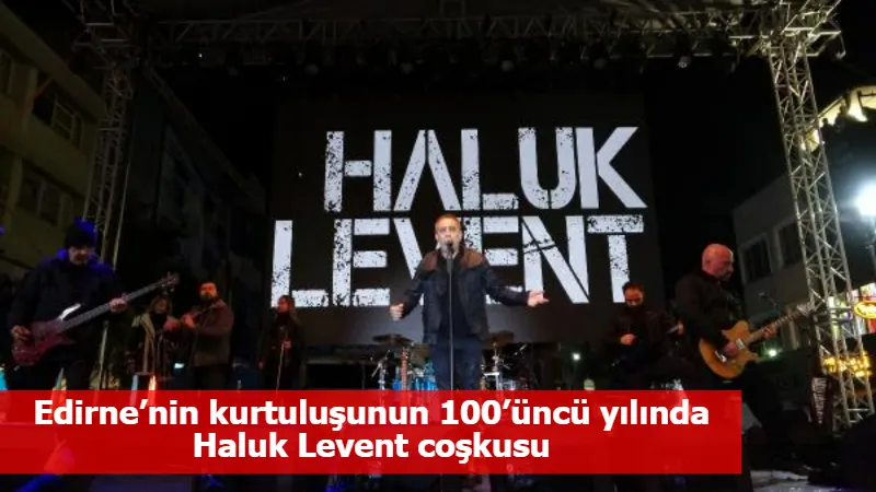 Edirne’nin kurtuluşunun 100’üncü yılında Haluk Levent coşkusu