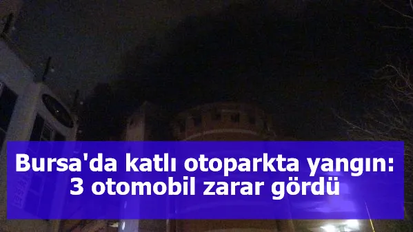 Bursa'da katlı otoparkta yangın: 3 otomobil zarar gördü