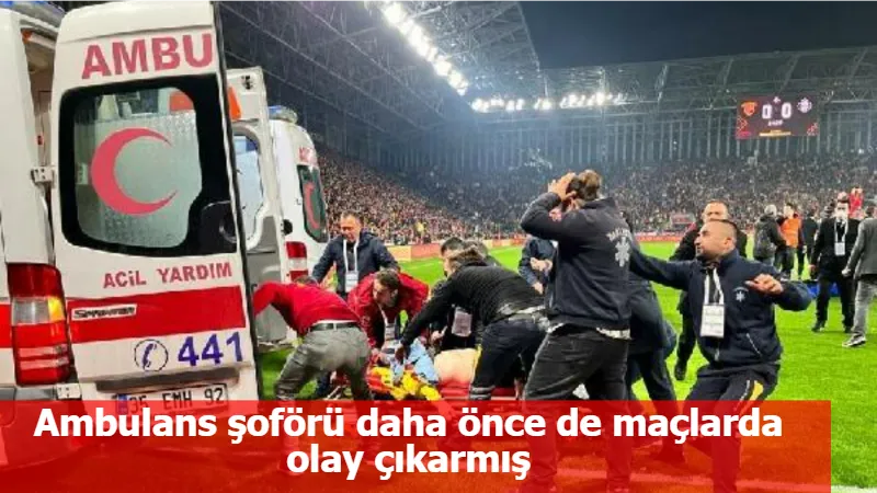 Ambulans şoförü daha önce de maçlarda olay çıkarmış