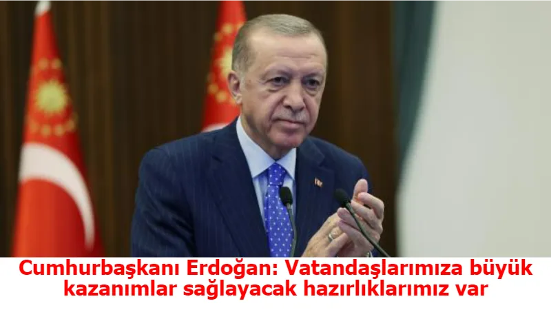 Cumhurbaşkanı Erdoğan: Vatandaşlarımıza büyük kazanımlar sağlayacak hazırlıklarımız var