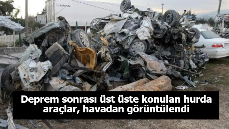 Deprem sonrası üst üste konulan hurda araçlar, havadan görüntülendi