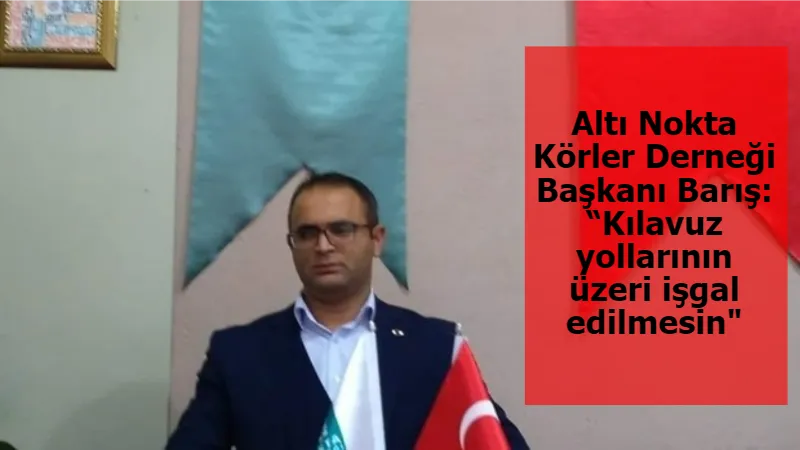 Altı Nokta Körler Derneği Başkanı Barış: “Kılavuz yollarının üzeri işgal edilmesin"