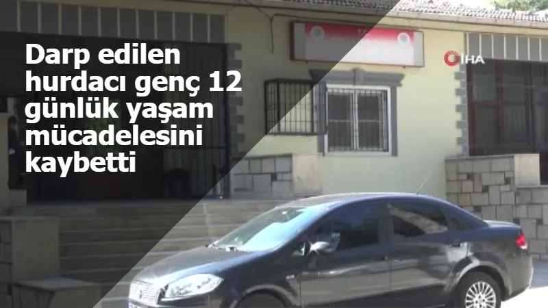 Darp edilen hurdacı genç 12 günlük yaşam mücadelesini kaybetti