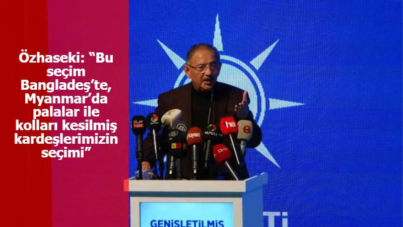 Özhaseki: “Bu seçim Bangladeş’te, Myanmar’da palalar ile kolları kesilmiş kardeşlerimizin seçimi”