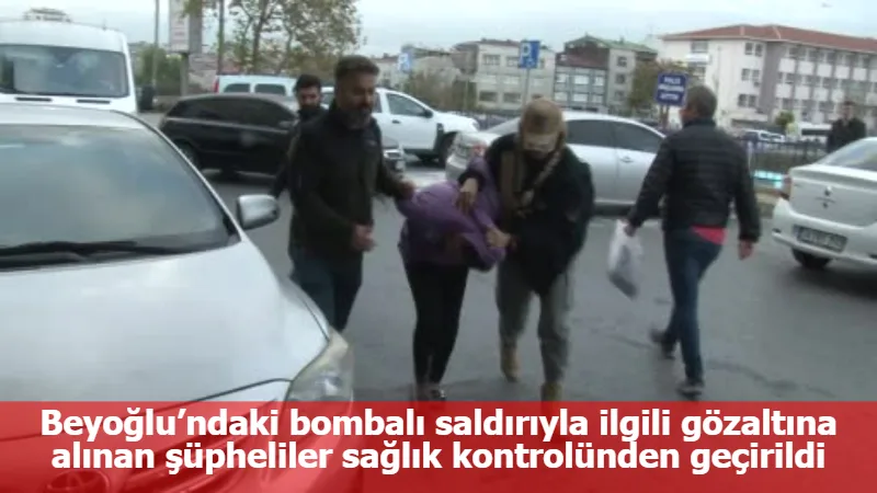 Beyoğlu’ndaki bombalı saldırıyla ilgili gözaltına alınan şüpheliler sağlık kontrolünden geçirildi