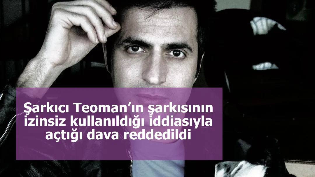 Şarkıcı Teoman’ın şarkısının izinsiz kullanıldığı iddiasıyla açtığı dava reddedildi