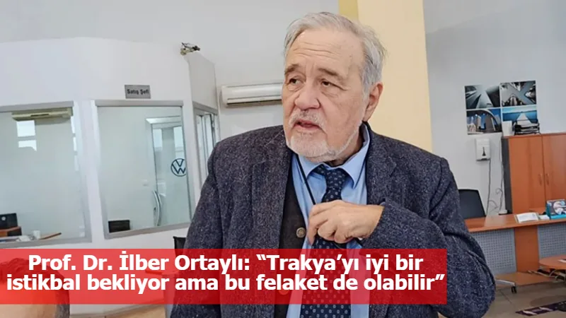 Prof. Dr. İlber Ortaylı: “Trakya’yı iyi bir istikbal bekliyor ama bu felaket de olabilir”