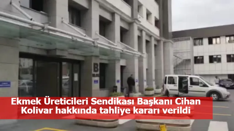 Ekmek Üreticileri Sendikası Başkanı Cihan Kolivar hakkında tahliye kararı verildi