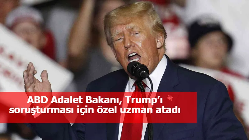 ABD Adalet Bakanı, Trump’ı soruşturması için özel uzman atadı