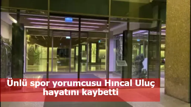 Ünlü spor yorumcusu Hıncal Uluç hayatını kaybetti