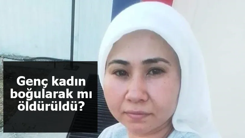 Genç kadın boğularak mı öldürüldü? 1 şüpheli gözaltında...