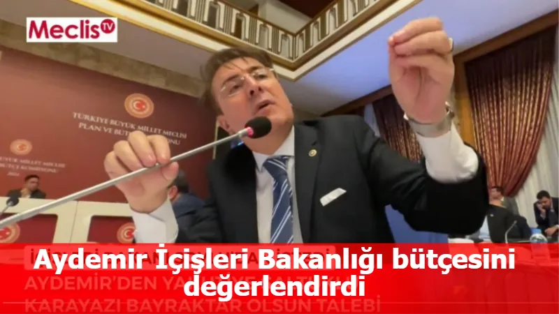 Aydemir İçişleri Bakanlığı bütçesini değerlendirdi