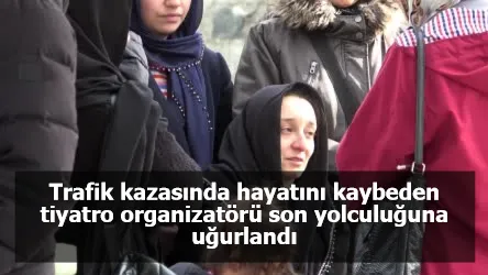 Trafik kazasında hayatını kaybeden tiyatro organizatörü son yolculuğuna uğurlandı