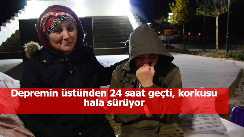 Depremin üstünden 24 saat geçti, korkusu hala sürüyor