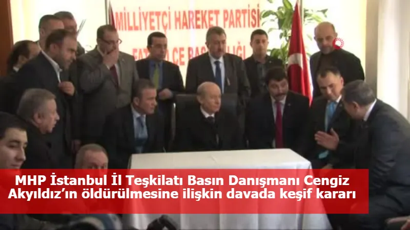 MHP İstanbul İl Teşkilatı Basın Danışmanı Cengiz Akyıldız’ın öldürülmesine ilişkin davada keşif kararı