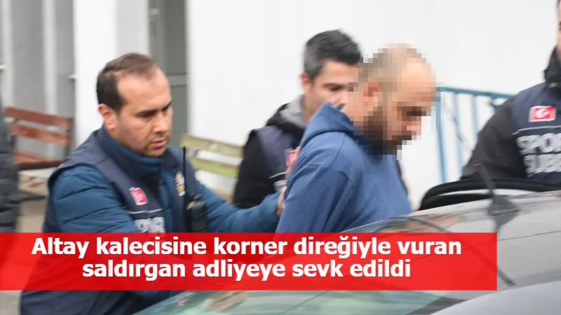 Altay kalecisine korner direğiyle vuran saldırgan adliyeye sevk edildi