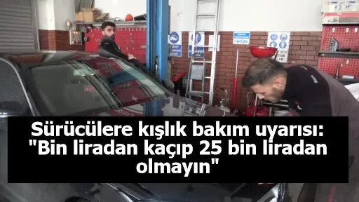 Sürücülere kışlık bakım uyarısı: "Bin liradan kaçıp 25 bin liradan olmayın"