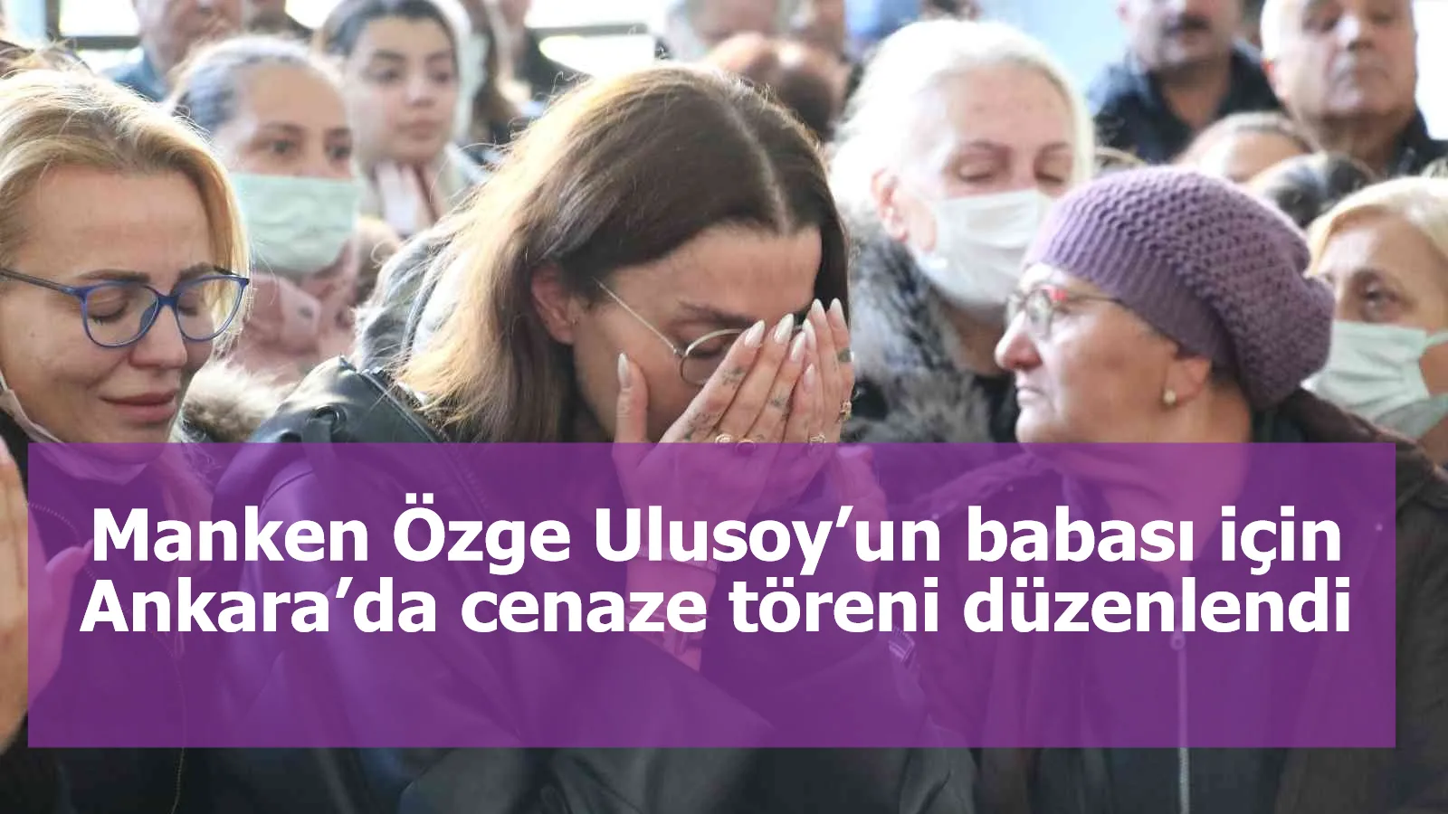 Manken Özge Ulusoy’un babası için Ankara’da cenaze töreni düzenlendi