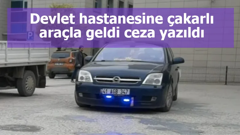 Devlet hastanesine çakarlı araçla geldi, ceza yazıldı