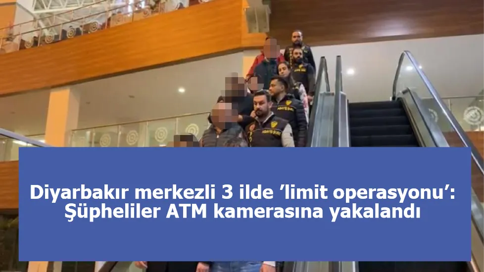 Diyarbakır merkezli 3 ilde ’limit operasyonu’: Şüpheliler ATM kamerasına yakalandı