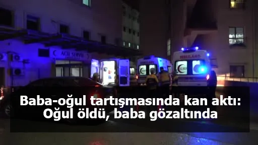 Baba-oğul tartışmasında kan aktı: Oğul öldü, baba gözaltında