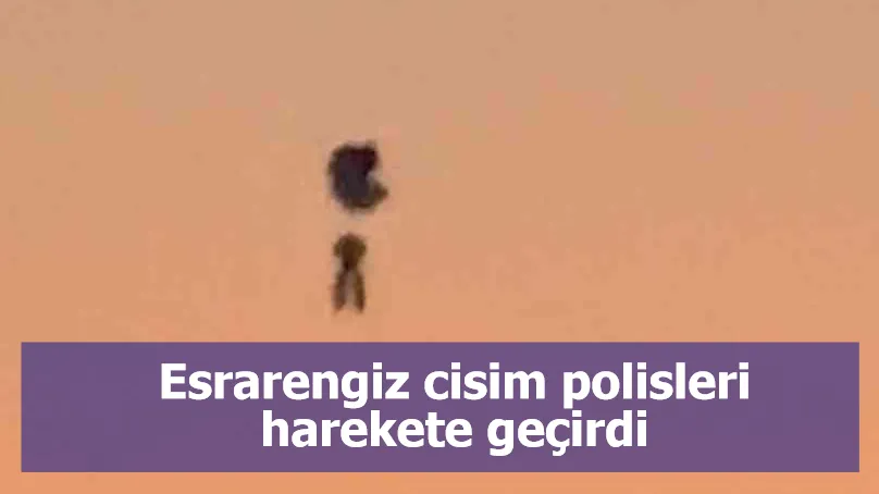 Esrarengiz cisim polisleri harekete geçirdi