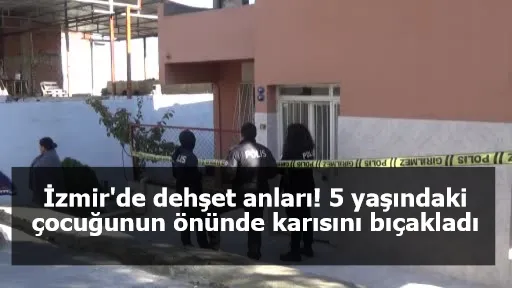 İzmir'de dehşet anları! 5 yaşındaki çocuğunun önünde karısını bıçakladı