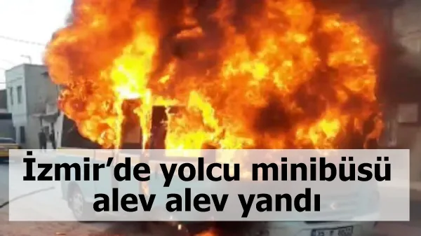 İzmir’de yolcu minibüsü alev alev yandı